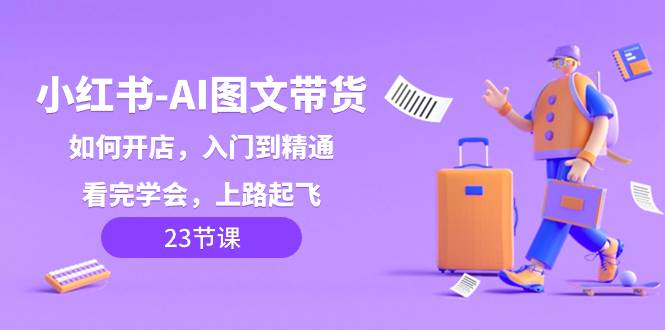 小红书-AI图文带货，如何开店，入门到精通，看完学会，上路起飞！-小二项目网