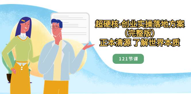 超硬核-创业实操落地方案（完整版），正本清源 了解世界本质（121节课）-小二项目网
