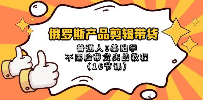 俄罗斯 产品剪辑带货，普通人0基础学不露脸带货实战教程（16节课）-小二项目网