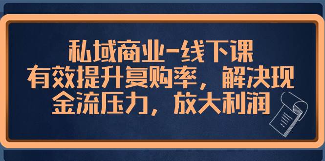 私域商业-线下课，有效提升复购率，解决现金流压力，放大利润-小二项目网
