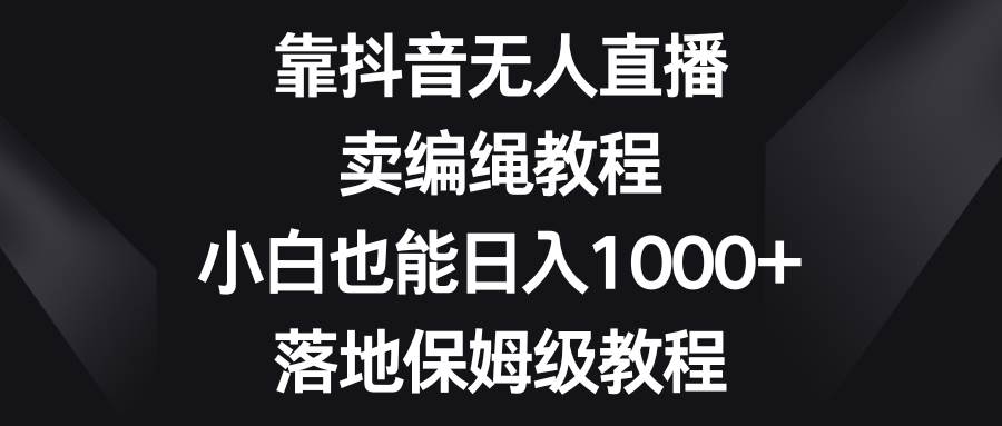靠抖音无人直播，卖编绳教程，小白也能日入1000 ，落地保姆级教程-小二项目网