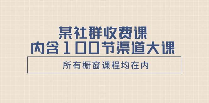 某社群收费课内含100节渠道大课（所有橱窗课程均在内）-小二项目网